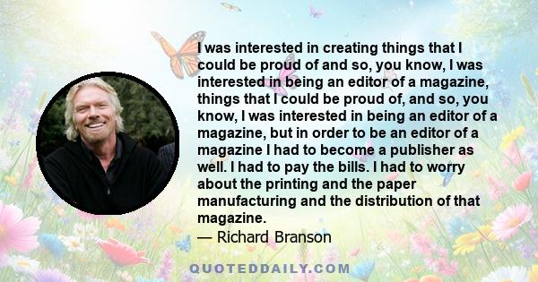 I was interested in creating things that I could be proud of and so, you know, I was interested in being an editor of a magazine, things that I could be proud of, and so, you know, I was interested in being an editor of