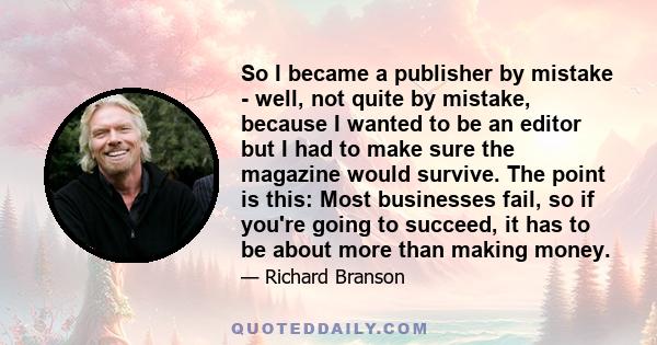 So I became a publisher by mistake - well, not quite by mistake, because I wanted to be an editor but I had to make sure the magazine would survive. The point is this: Most businesses fail, so if you're going to