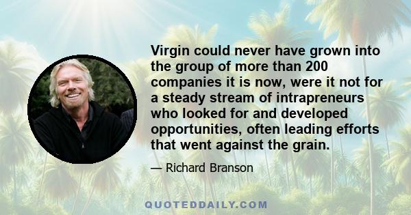 Virgin could never have grown into the group of more than 200 companies it is now, were it not for a steady stream of intrapreneurs who looked for and developed opportunities, often leading efforts that went against the