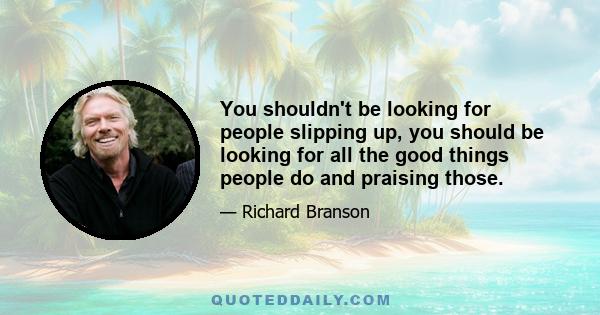 You shouldn't be looking for people slipping up, you should be looking for all the good things people do and praising those.