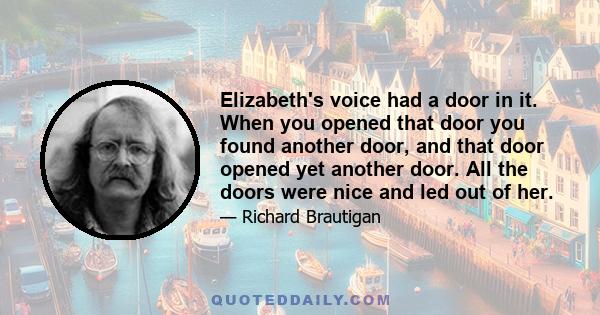 Elizabeth's voice had a door in it. When you opened that door you found another door, and that door opened yet another door. All the doors were nice and led out of her.
