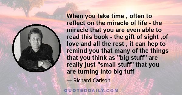 When you take time , often to reflect on the miracle of life - the miracle that you are even able to read this book - the gift of sight ,of love and all the rest , it can hep to remind you that many of the things that
