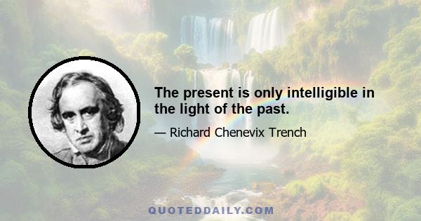 The present is only intelligible in the light of the past.
