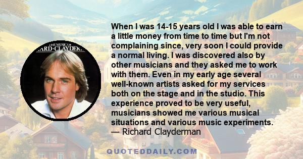 When I was 14-15 years old I was able to earn a little money from time to time but I'm not complaining since, very soon I could provide a normal living. I was discovered also by other musicians and they asked me to work