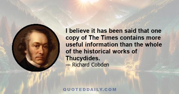 I believe it has been said that one copy of The Times contains more useful information than the whole of the historical works of Thucydides.