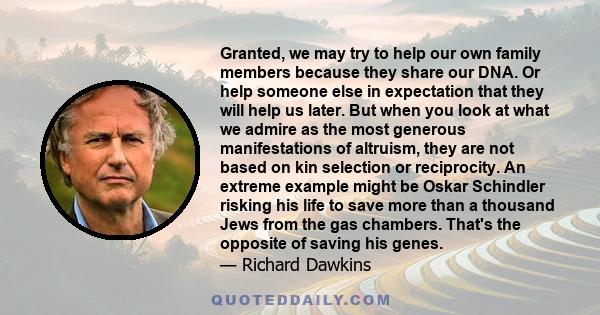 Granted, we may try to help our own family members because they share our DNA. Or help someone else in expectation that they will help us later. But when you look at what we admire as the most generous manifestations of