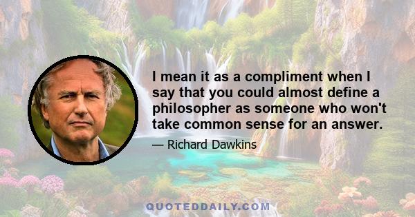 I mean it as a compliment when I say that you could almost define a philosopher as someone who won't take common sense for an answer.