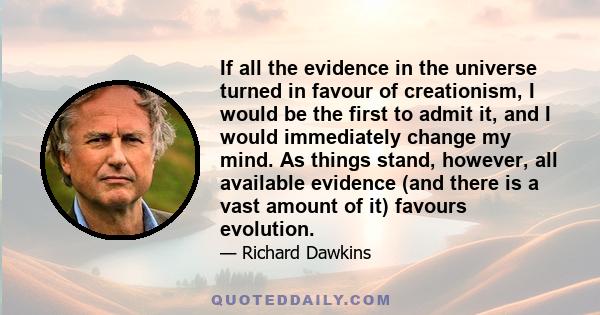 If all the evidence in the universe turned in favour of creationism, I would be the first to admit it, and I would immediately change my mind. As things stand, however, all available evidence (and there is a vast amount