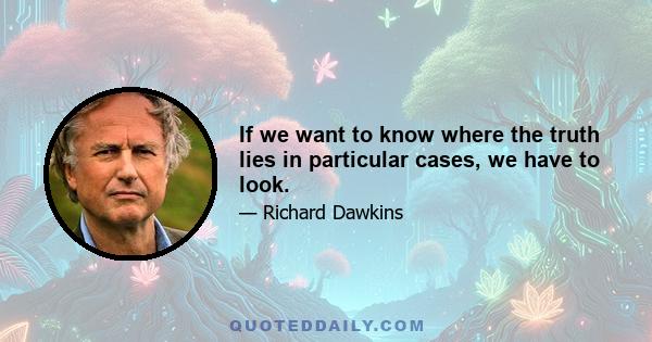 If we want to know where the truth lies in particular cases, we have to look.