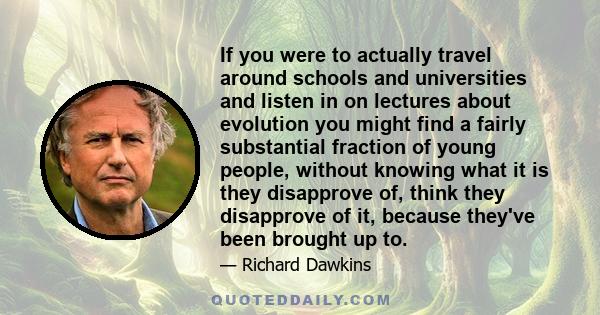 If you were to actually travel around schools and universities and listen in on lectures about evolution you might find a fairly substantial fraction of young people, without knowing what it is they disapprove of, think