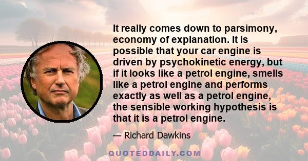 It really comes down to parsimony, economy of explanation. It is possible that your car engine is driven by psychokinetic energy, but if it looks like a petrol engine, smells like a petrol engine and performs exactly as