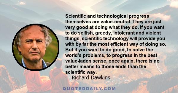 Scientific and technological progress themselves are value-neutral. They are just very good at doing what they do. If you want to do selfish, greedy, intolerant and violent things, scientific technology will provide you
