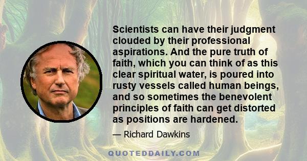Scientists can have their judgment clouded by their professional aspirations. And the pure truth of faith, which you can think of as this clear spiritual water, is poured into rusty vessels called human beings, and so