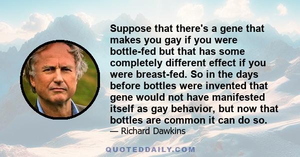 Suppose that there's a gene that makes you gay if you were bottle-fed but that has some completely different effect if you were breast-fed. So in the days before bottles were invented that gene would not have manifested