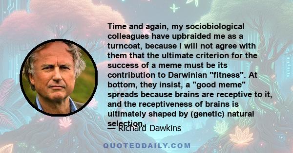 Time and again, my sociobiological colleagues have upbraided me as a turncoat, because I will not agree with them that the ultimate criterion for the success of a meme must be its contribution to Darwinian fitness. At