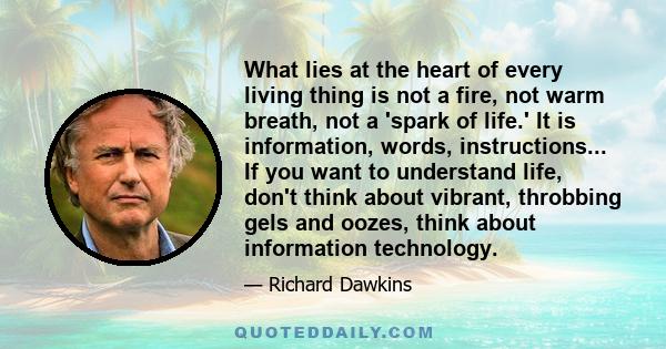 What lies at the heart of every living thing is not a fire, not warm breath, not a 'spark of life.' It is information, words, instructions... If you want to understand life, don't think about vibrant, throbbing gels and
