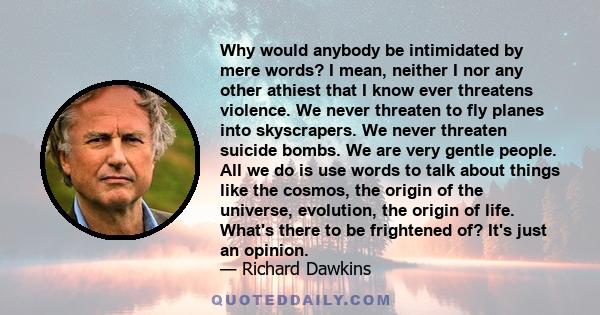 Why would anybody be intimidated by mere words? I mean, neither I nor any other athiest that I know ever threatens violence. We never threaten to fly planes into skyscrapers. We never threaten suicide bombs. We are very