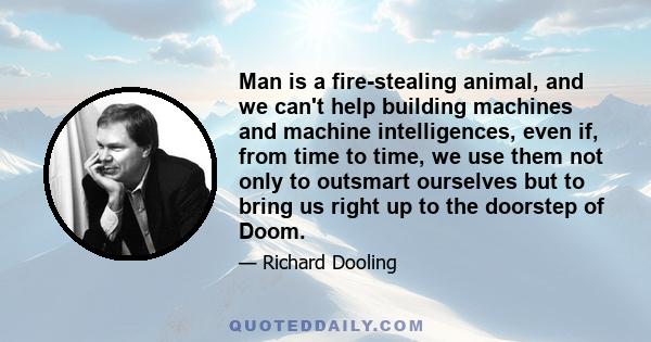 Man is a fire-stealing animal, and we can't help building machines and machine intelligences, even if, from time to time, we use them not only to outsmart ourselves but to bring us right up to the doorstep of Doom.