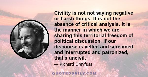 Civility is not not saying negative or harsh things. It is not the absence of critical analysis. It is the manner in which we are sharing this territorial freedom of political discussion. If our discourse is yelled and