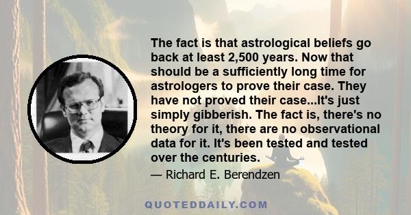 The fact is that astrological beliefs go back at least 2,500 years. Now that should be a sufficiently long time for astrologers to prove their case. They have not proved their case...It's just simply gibberish. The fact
