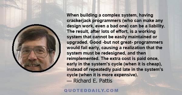 When building a complex system, having crackerjack programmers (who can make any design work, even a bad one) can be a liability. The result, after lots of effort, is a working system that cannot be easily maintained or