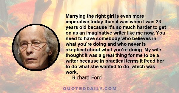 Marrying the right girl is even more imperative today than it was when I was 23 years old because it's so much harder to get on as an imaginative writer like me now. You need to have somebody who believes in what you're