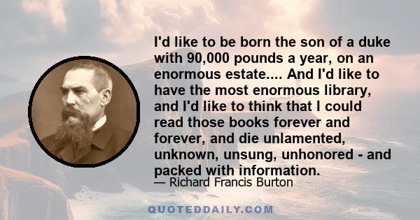 I'd like to be born the son of a duke with 90,000 pounds a year, on an enormous estate.... And I'd like to have the most enormous library, and I'd like to think that I could read those books forever and forever, and die