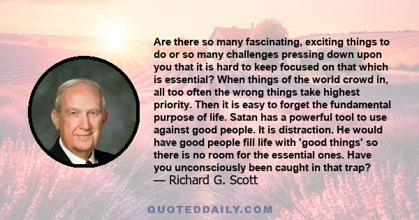 Are there so many fascinating, exciting things to do or so many challenges pressing down upon you that it is hard to keep focused on that which is essential? When things of the world crowd in, all too often the wrong