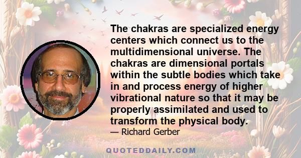 The chakras are specialized energy centers which connect us to the multidimensional universe. The chakras are dimensional portals within the subtle bodies which take in and process energy of higher vibrational nature so
