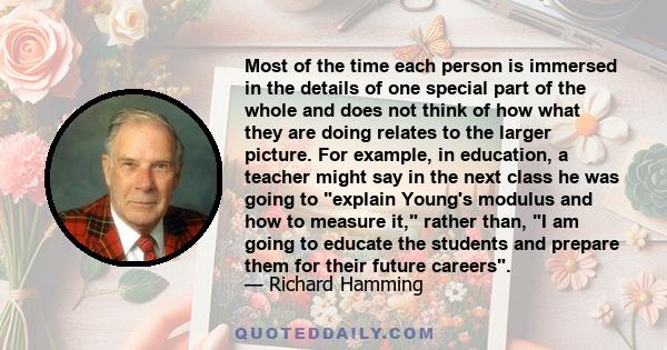 Most of the time each person is immersed in the details of one special part of the whole and does not think of how what they are doing relates to the larger picture. For example, in education, a teacher might say in the