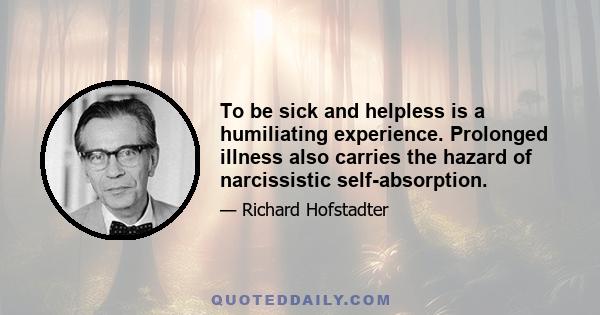 To be sick and helpless is a humiliating experience. Prolonged illness also carries the hazard of narcissistic self-absorption.