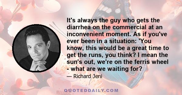 It's always the guy who gets the diarrhea on the commercial at an inconvenient moment. As if you've ever been in a situation: 'You know, this would be a great time to get the runs, you think? I mean the sun's out, we're