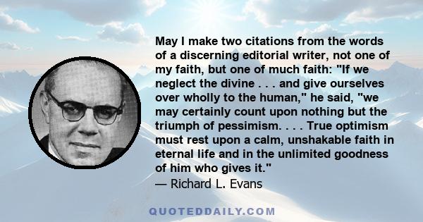May I make two citations from the words of a discerning editorial writer, not one of my faith, but one of much faith: If we neglect the divine . . . and give ourselves over wholly to the human, he said, we may certainly