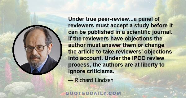 Under true peer-review...a panel of reviewers must accept a study before it can be published in a scientific journal. If the reviewers have objections the author must answer them or change the article to take reviewers'