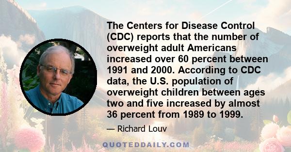 The Centers for Disease Control (CDC) reports that the number of overweight adult Americans increased over 60 percent between 1991 and 2000. According to CDC data, the U.S. population of overweight children between ages