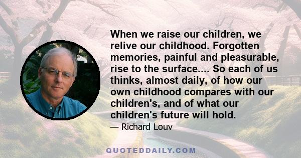 When we raise our children, we relive our childhood. Forgotten memories, painful and pleasurable, rise to the surface.... So each of us thinks, almost daily, of how our own childhood compares with our children's, and of