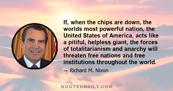 If, when the chips are down, the worlds most powerful nation, the United States of America, acts like a pitiful, helpless giant, the forces of totalitarianism and anarchy will threaten free nations and free institutions