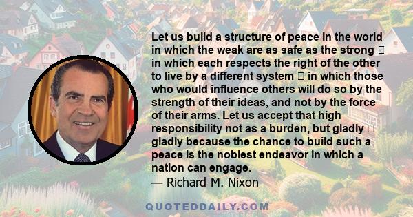 Let us build a structure of peace in the world in which the weak are as safe as the strong in which each respects the right of the other to live by a different system in which those who would influence others will