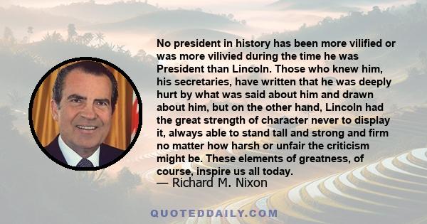 No president in history has been more vilified or was more vilivied during the time he was President than Lincoln. Those who knew him, his secretaries, have written that he was deeply hurt by what was said about him and
