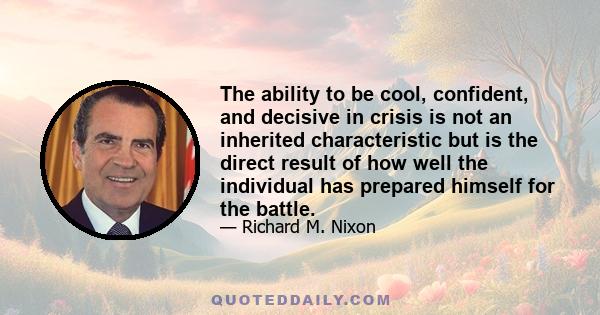 The ability to be cool, confident, and decisive in crisis is not an inherited characteristic but is the direct result of how well the individual has prepared himself for the battle.
