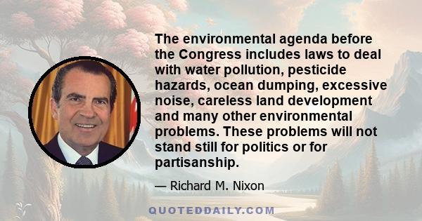 The environmental agenda before the Congress includes laws to deal with water pollution, pesticide hazards, ocean dumping, excessive noise, careless land development and many other environmental problems. These problems