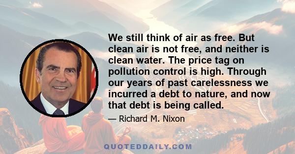 We still think of air as free. But clean air is not free, and neither is clean water. The price tag on pollution control is high. Through our years of past carelessness we incurred a debt to nature, and now that debt is