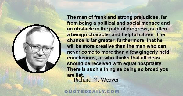 The man of frank and strong prejudices, far from being a political and social menace and an obstacle in the path of progress, is often a benign character and helpful citizen. The chance is far greater, furthermore, that