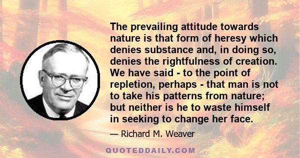 The prevailing attitude towards nature is that form of heresy which denies substance and, in doing so, denies the rightfulness of creation. We have said - to the point of repletion, perhaps - that man is not to take his