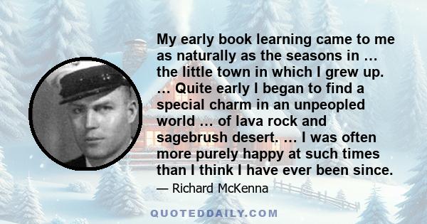 My early book learning came to me as naturally as the seasons in … the little town in which I grew up. … Quite early I began to find a special charm in an unpeopled world … of lava rock and sagebrush desert. … I was