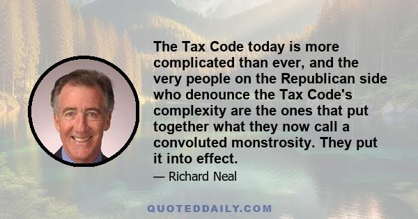 The Tax Code today is more complicated than ever, and the very people on the Republican side who denounce the Tax Code's complexity are the ones that put together what they now call a convoluted monstrosity. They put it