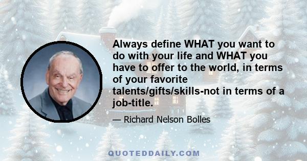 Always define WHAT you want to do with your life and WHAT you have to offer to the world, in terms of your favorite talents/gifts/skills-not in terms of a job-title.
