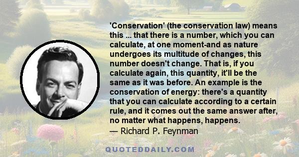 'Conservation' (the conservation law) means this ... that there is a number, which you can calculate, at one moment-and as nature undergoes its multitude of changes, this number doesn't change. That is, if you calculate