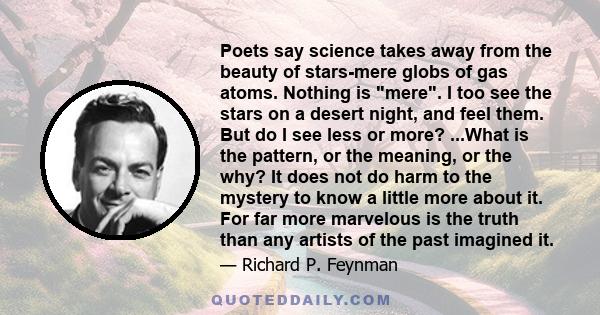 Poets say science takes away from the beauty of stars-mere globs of gas atoms. Nothing is mere. I too see the stars on a desert night, and feel them. But do I see less or more? ...What is the pattern, or the meaning, or