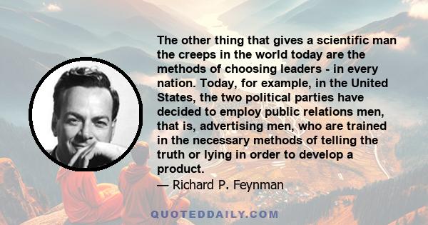 The other thing that gives a scientific man the creeps in the world today are the methods of choosing leaders - in every nation. Today, for example, in the United States, the two political parties have decided to employ